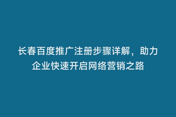 长春百度推广注册步骤详解，助力企业快速开启网络营销之路