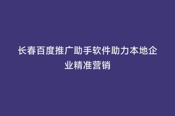 长春百度推广助手软件助力本地企业精准营销