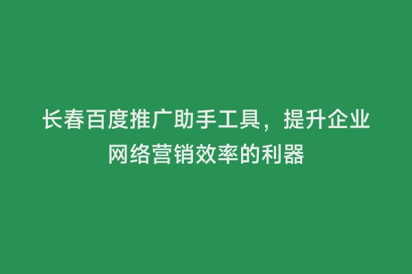 长春百度推广助手工具，提升企业网络营销效率的利器