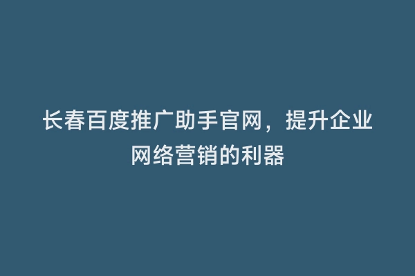 长春百度推广助手官网，提升企业网络营销的利器