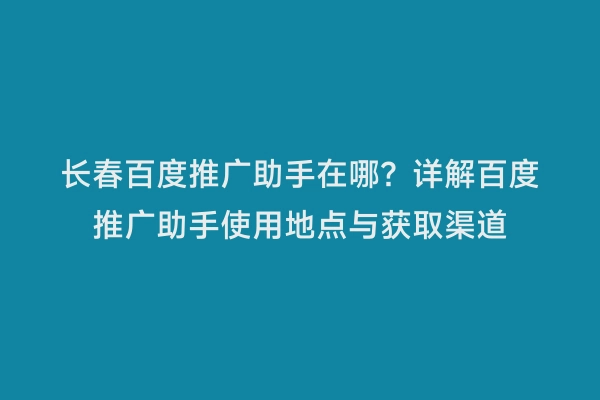 长春百度推广助手在哪？详解百度推广助手使用地点与获取渠道