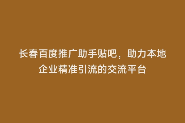 长春百度推广助手贴吧，助力本地企业精准引流的交流平台