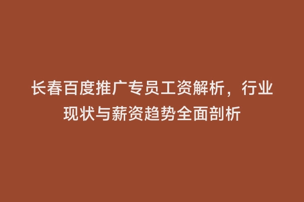 长春百度推广专员工资解析，行业现状与薪资趋势全面剖析
