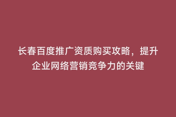 长春百度推广资质购买攻略，提升企业网络营销竞争力的关键