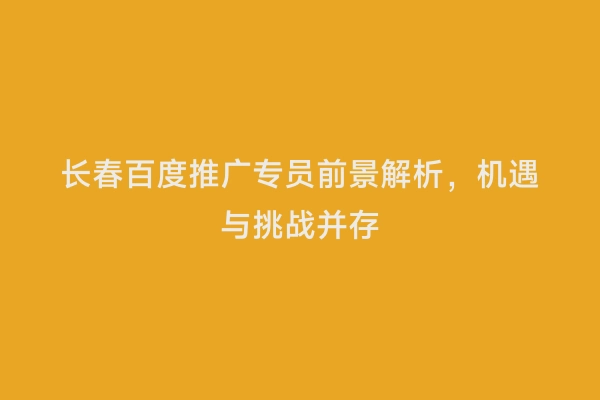 长春百度推广专员前景解析，机遇与挑战并存