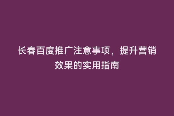 长春百度推广注意事项，提升营销效果的实用指南