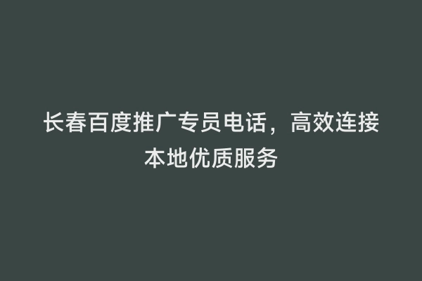 长春百度推广专员电话，高效连接本地优质服务