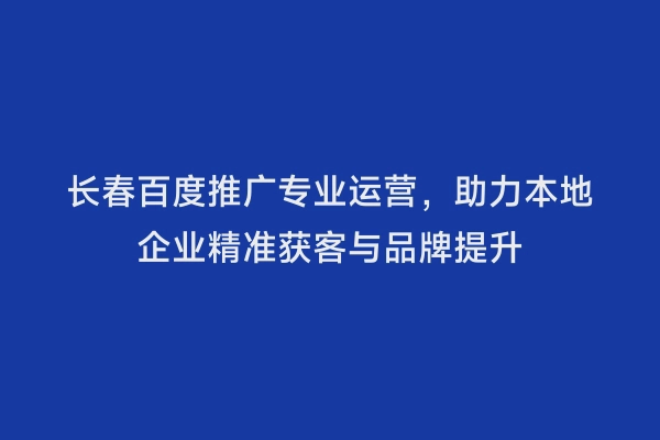 长春百度推广专业运营，助力本地企业精准获客与品牌提升