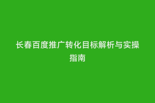 长春百度推广转化目标解析与实操指南
