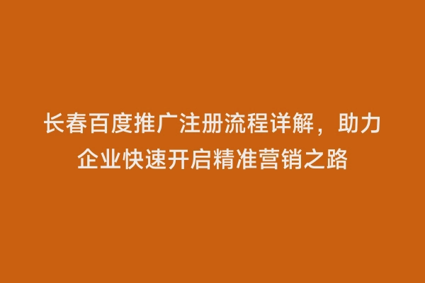 长春百度推广注册流程详解，助力企业快速开启精准营销之路