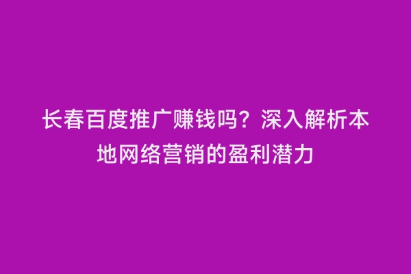 长春百度推广赚钱吗？深入解析本地网络营销的盈利潜力