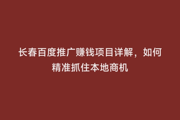 长春百度推广赚钱项目详解，如何精准抓住本地商机
