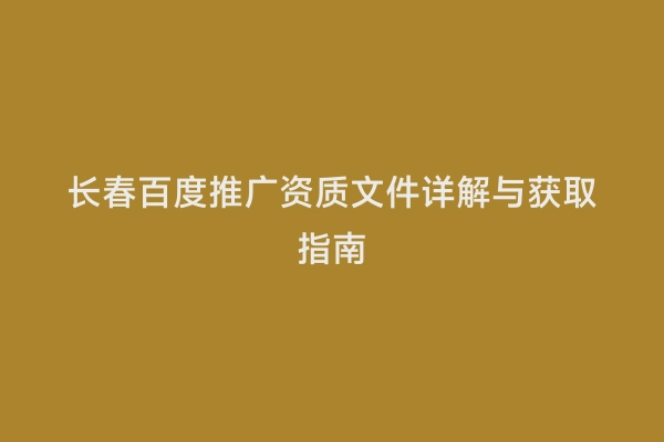 长春百度推广资质文件详解与获取指南