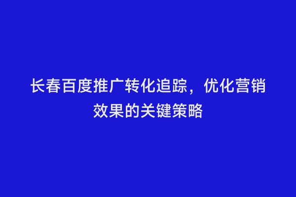 长春百度推广转化追踪，优化营销效果的关键策略
