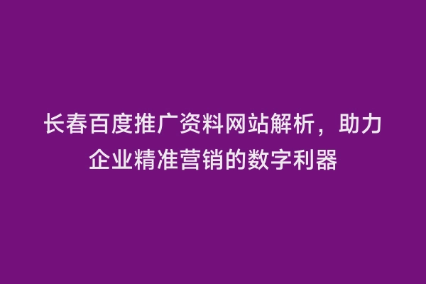 长春百度推广资料网站解析，助力企业精准营销的数字利器