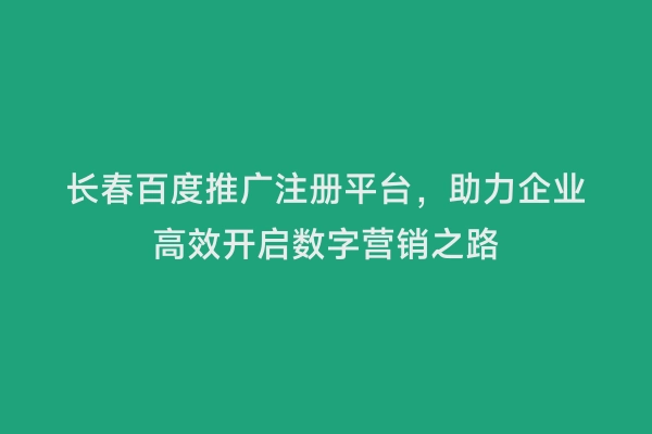 长春百度推广注册平台，助力企业高效开启数字营销之路