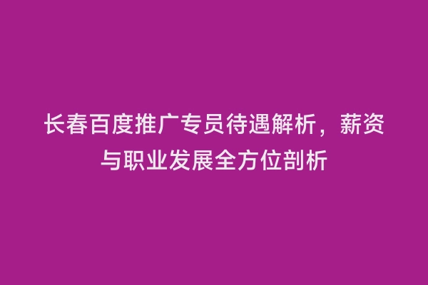 长春百度推广专员待遇解析，薪资与职业发展全方位剖析