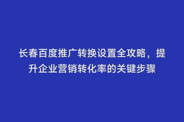 长春百度推广转换设置全攻略，提升企业营销转化率的关键步骤