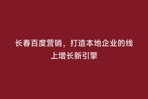 长春百度营销，打造本地企业的线上增长新引擎