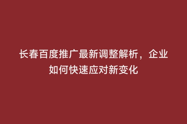 长春百度推广最新调整解析，企业如何快速应对新变化