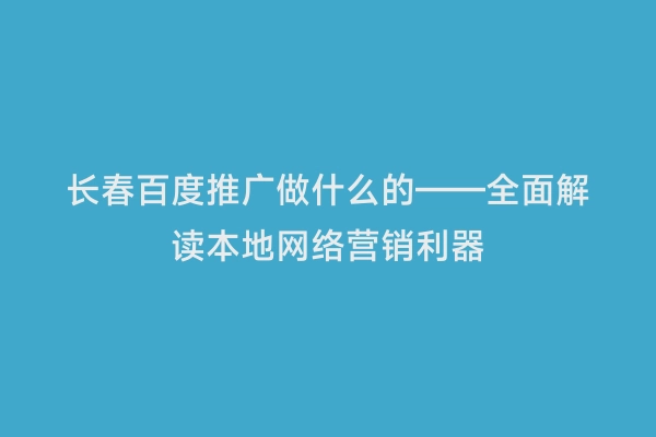 长春百度推广做什么的——全面解读本地网络营销利器