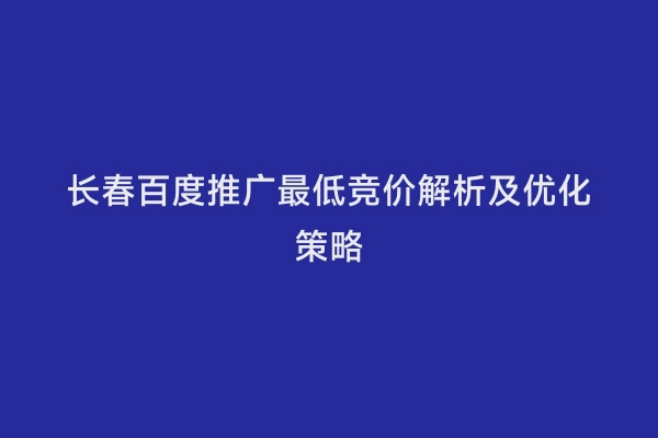 长春百度推广最低竞价解析及优化策略