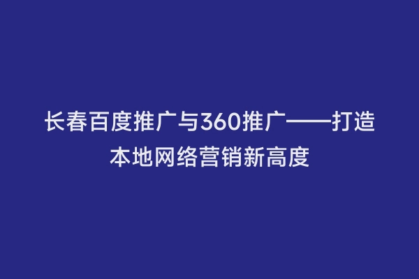 长春百度推广与360推广——打造本地网络营销新高度