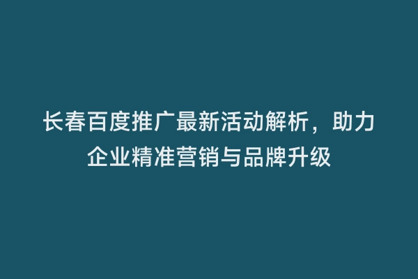 长春百度推广最新活动解析，助力企业精准营销与品牌升级