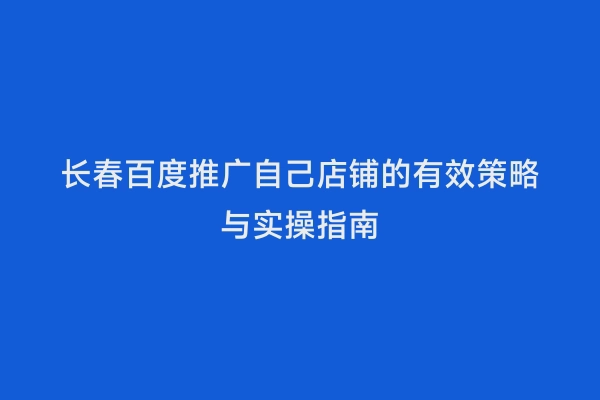 长春百度推广自己店铺的有效策略与实操指南