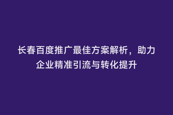 长春百度推广最佳方案解析，助力企业精准引流与转化提升