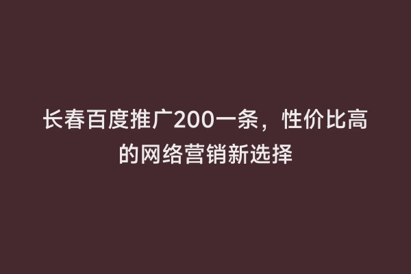 长春百度推广200一条，性价比高的网络营销新选择