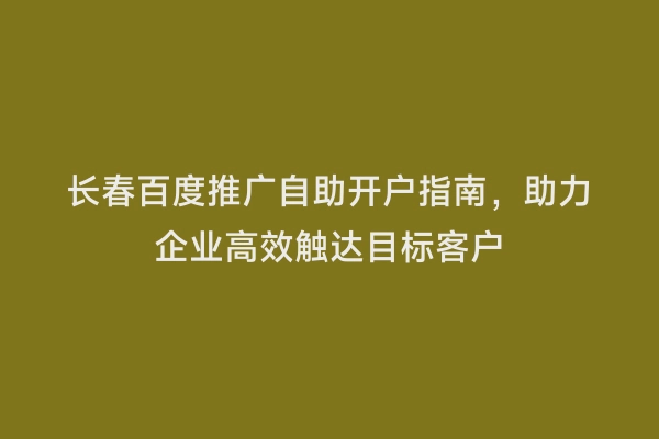 长春百度推广自助开户指南，助力企业高效触达目标客户