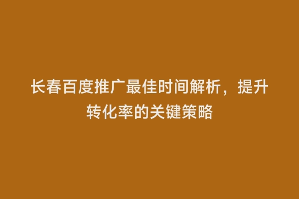 长春百度推广最佳时间解析，提升转化率的关键策略