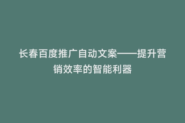 长春百度推广自动文案——提升营销效率的智能利器