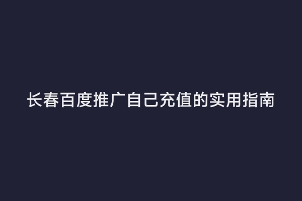 长春百度推广自己充值的实用指南