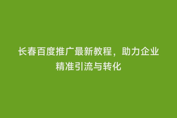 长春百度推广最新教程，助力企业精准引流与转化
