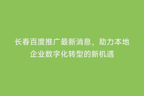 长春百度推广最新消息，助力本地企业数字化转型的新机遇