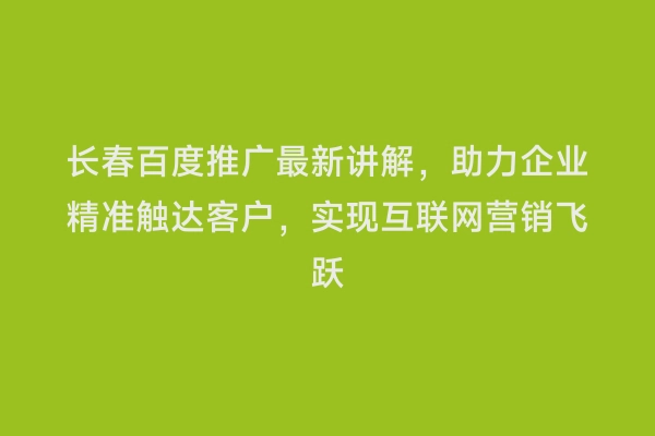 长春百度推广最新讲解，助力企业精准触达客户，实现互联网营销飞跃