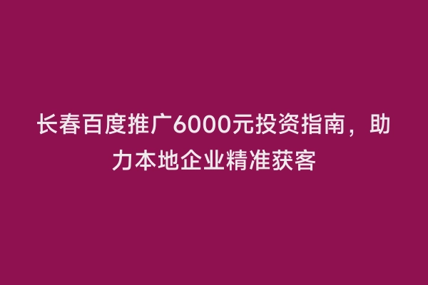 长春百度推广6000元投资指南，助力本地企业精准获客