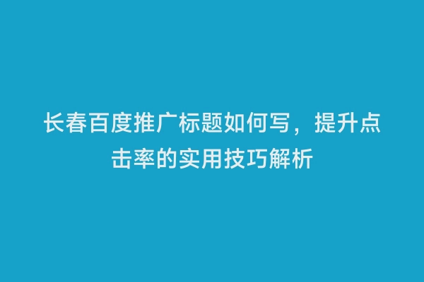 长春百度推广标题如何写，提升点击率的实用技巧解析