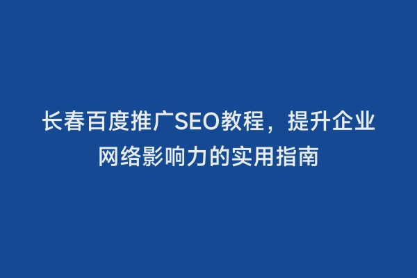长春百度推广SEO教程，提升企业网络影响力的实用指南