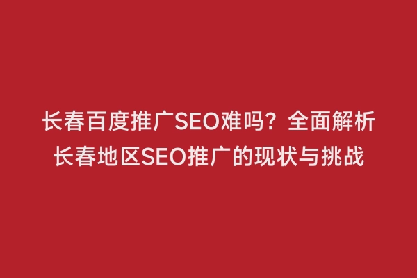 长春百度推广SEO难吗？全面解析长春地区SEO推广的现状与挑战