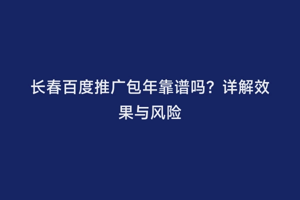 长春百度推广包年靠谱吗？详解效果与风险