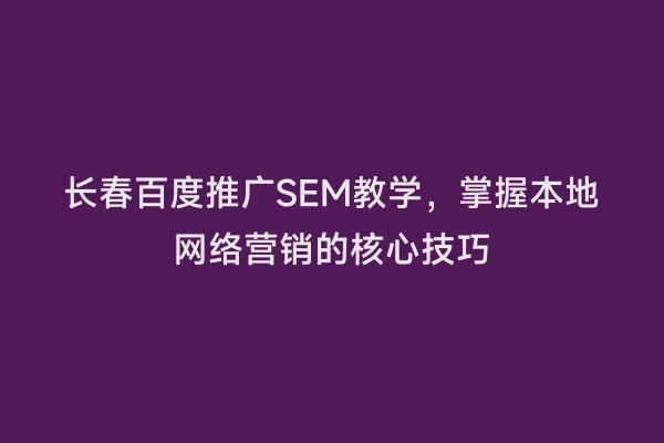 长春百度推广SEM教学，掌握本地网络营销的核心技巧