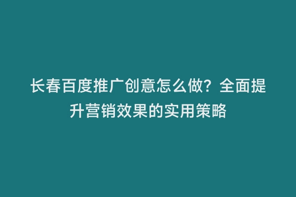 长春百度推广创意怎么做？全面提升营销效果的实用策略