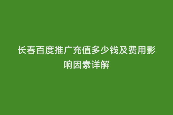 长春百度推广充值多少钱及费用影响因素详解