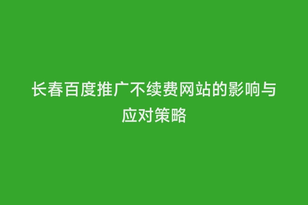 长春百度推广不续费网站的影响与应对策略