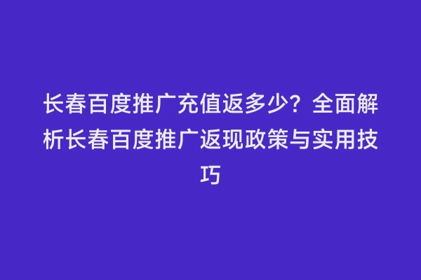 长春百度推广充值返多少？全面解析长春百度推广返现政策与实用技巧