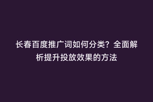 长春百度推广词如何分类？全面解析提升投放效果的方法