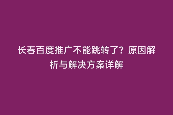 长春百度推广不能跳转了？原因解析与解决方案详解
